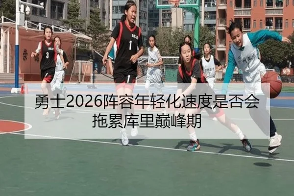 勇士2026阵容年轻化速度是否会拖累库里巅峰期