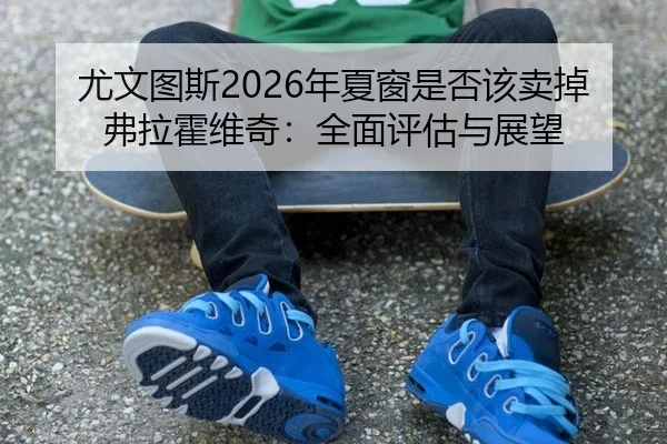 尤文图斯2026年夏窗是否该卖掉弗拉霍维奇：全面评估与展望
