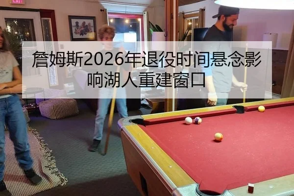 詹姆斯2026年退役时间悬念影响湖人重建窗口
